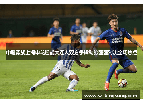 中超激战上海申花迎战大连人双方争锋劲旅强强对决全场焦点