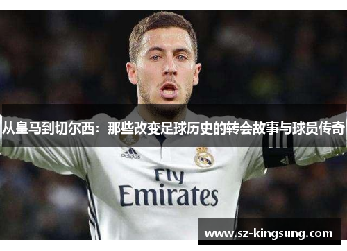 从皇马到切尔西：那些改变足球历史的转会故事与球员传奇