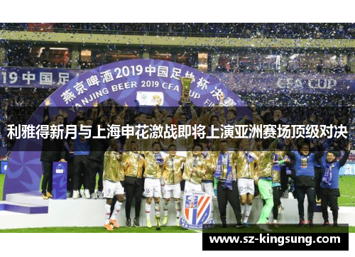 利雅得新月与上海申花激战即将上演亚洲赛场顶级对决