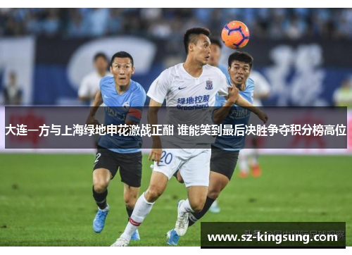 大连一方与上海绿地申花激战正酣 谁能笑到最后决胜争夺积分榜高位